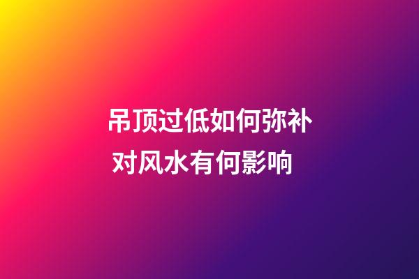 吊顶过低如何弥补 对风水有何影响